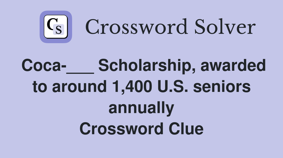 Coca-___ Scholarship, awarded to around 1,400 U.S. seniors annually Crossword Clue