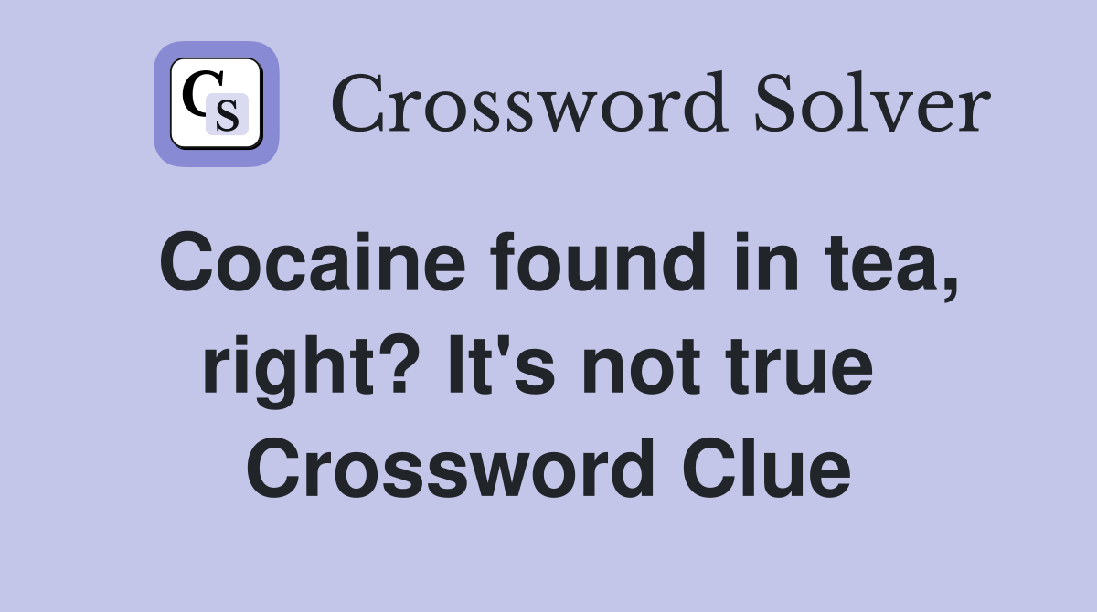 Cocaine found in tea, right? It's not true  Crossword Clue