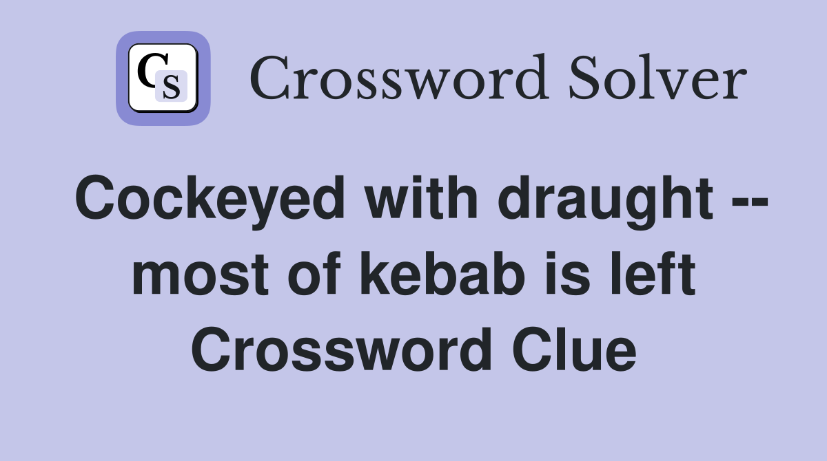 Cockeyed with draught -- most of kebab is left Crossword Clue