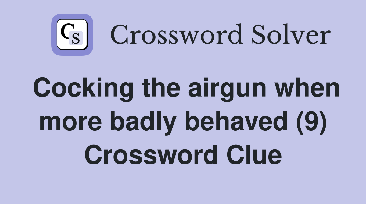 Cocking the airgun when more badly behaved (9) Crossword Clue