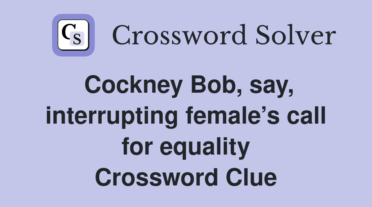 Cockney Bob, say, interrupting female’s call for equality Crossword Clue