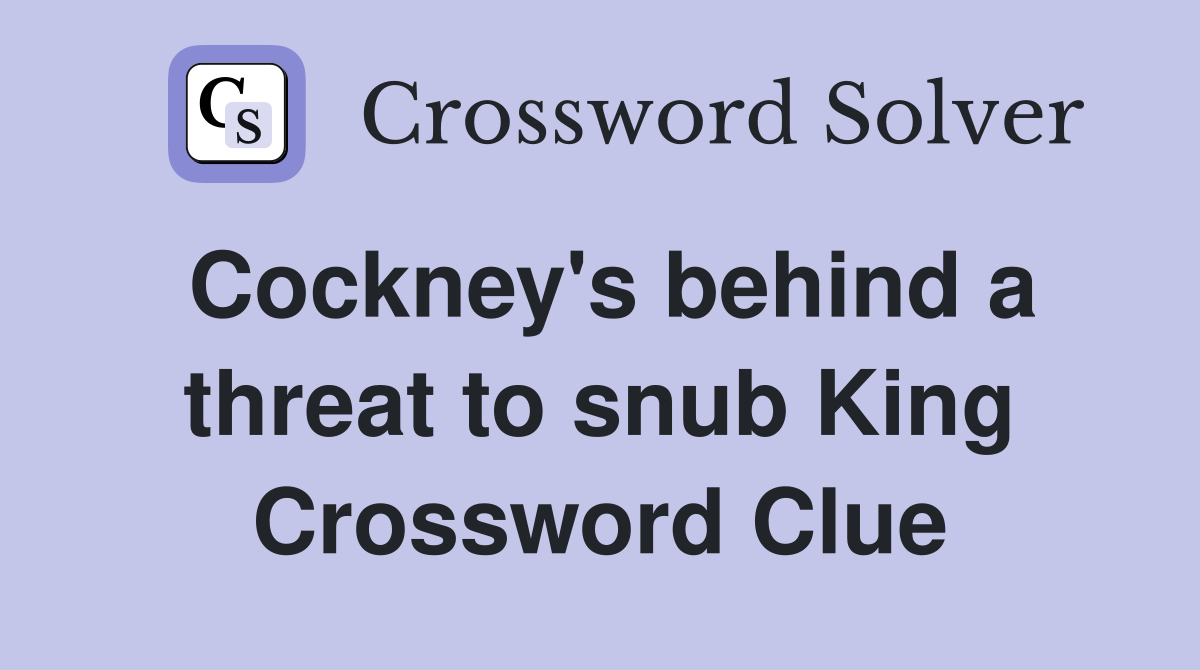 Cockney's behind a threat to snub King Crossword Clue