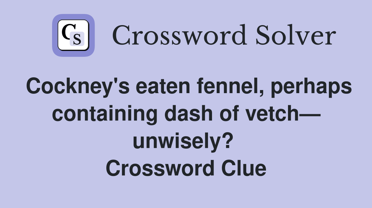 Cockney's eaten fennel, perhaps containing dash of vetch— unwisely?  Crossword Clue