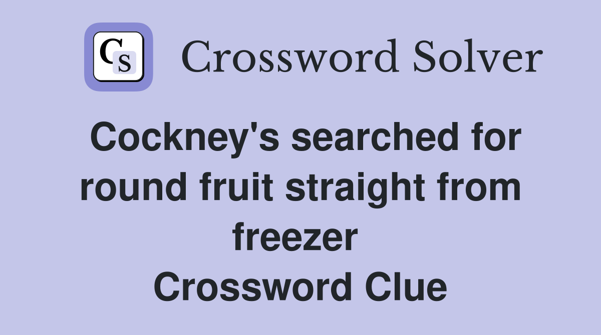 Cockney's searched for round fruit straight from freezer  Crossword Clue