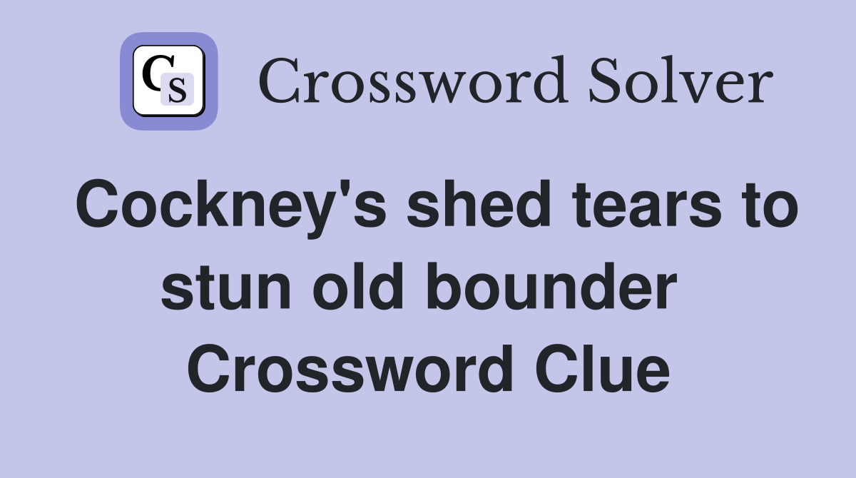 Cockney's shed tears to stun old bounder  Crossword Clue