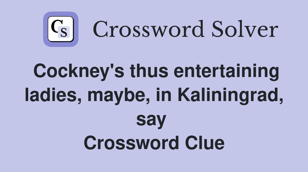 Cockney's thus entertaining ladies, maybe, in Kaliningrad, say  Crossword Clue