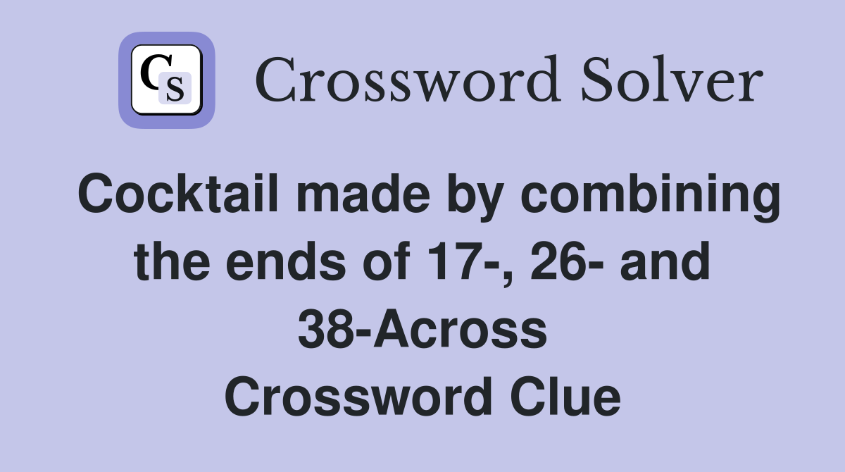 Cocktail made by combining the ends of 17-, 26- and 38-Across Crossword Clue