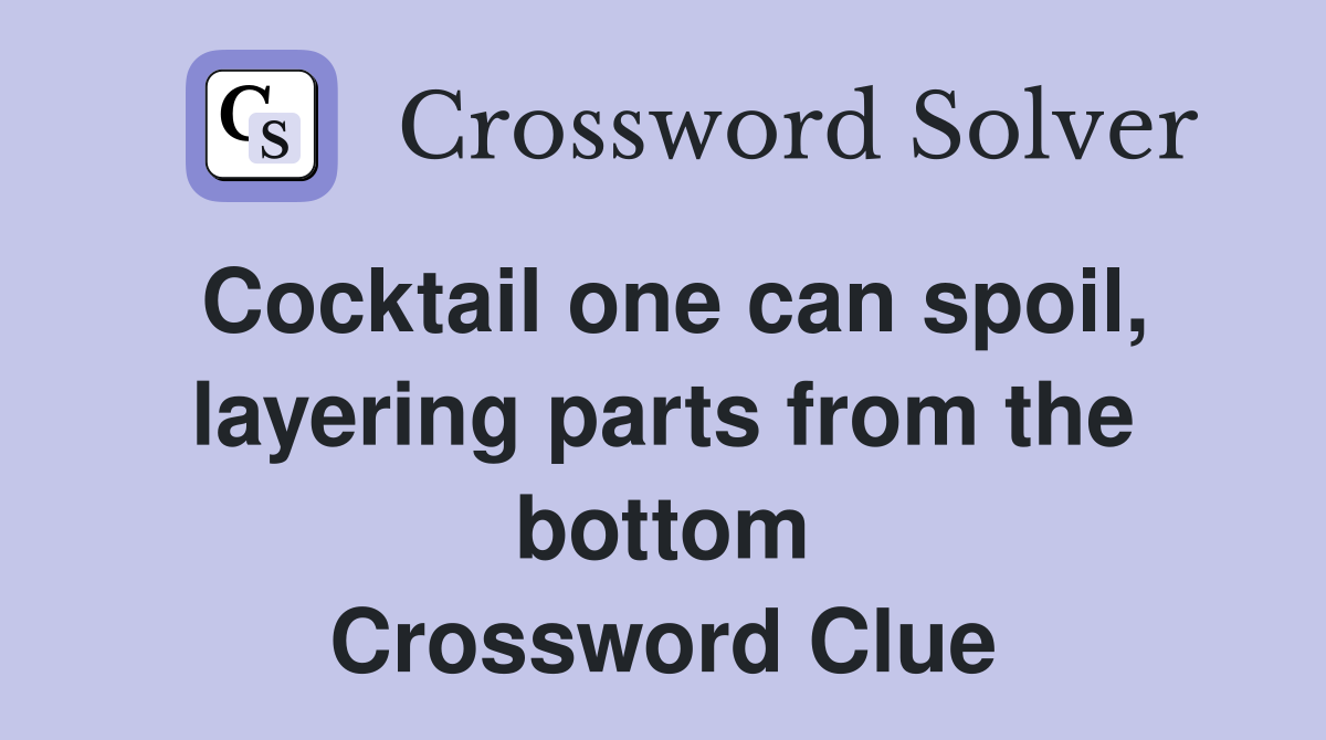 Cocktail one can spoil, layering parts from the bottom Crossword Clue