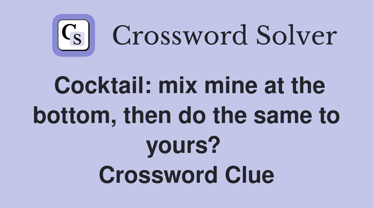 Cocktail: mix mine at the bottom, then do the same to yours?  Crossword Clue