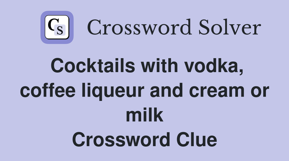 Cocktails with vodka, coffee liqueur and cream or milk Crossword Clue
