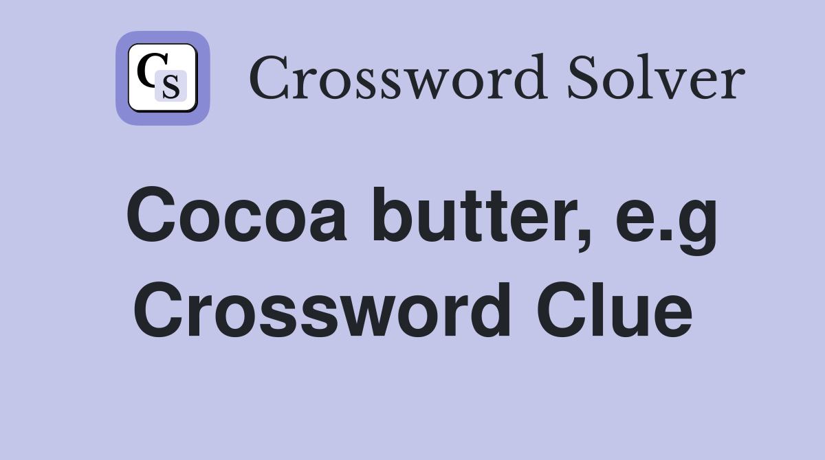 Cocoa butter, e.g Crossword Clue