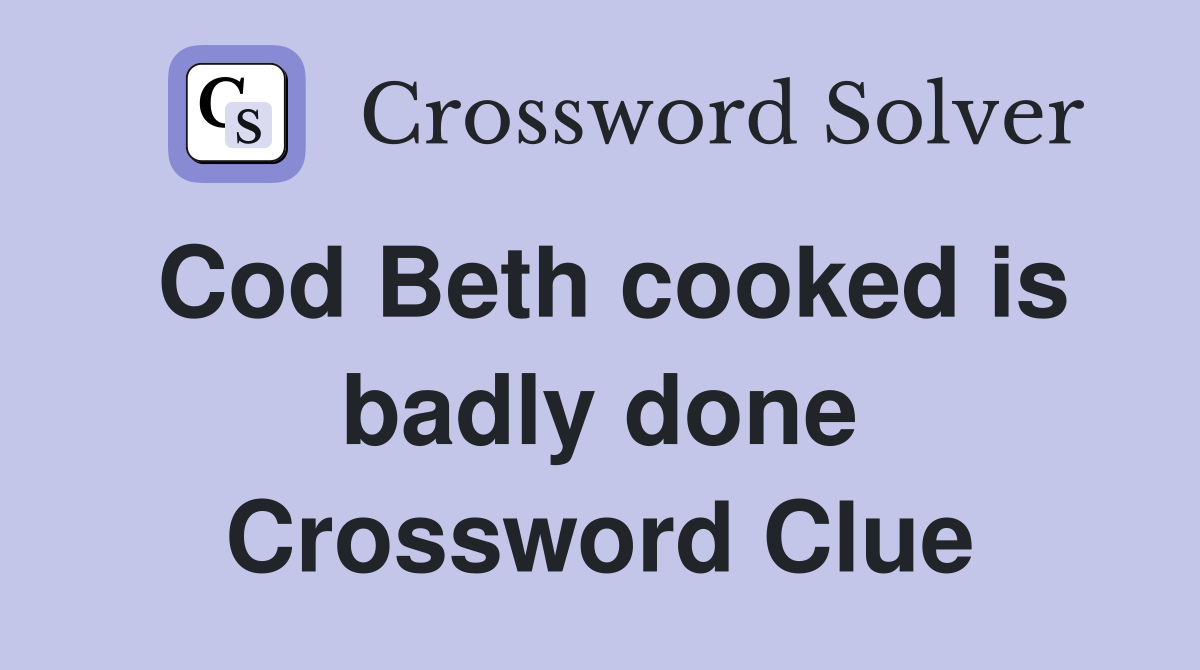 Cod Beth cooked is badly done Crossword Clue