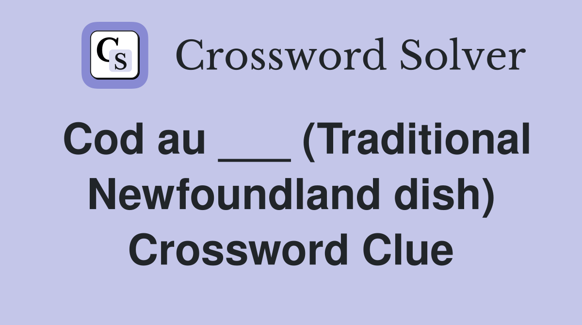 Cod au ___ (Traditional Newfoundland dish) Crossword Clue
