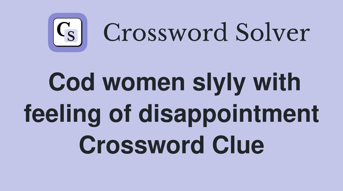 Cod women slyly with feeling of disappointment Crossword Clue
