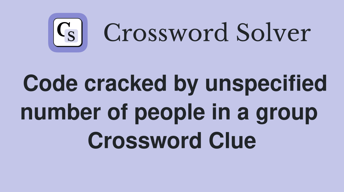 Code cracked by unspecified number of people in a group  Crossword Clue