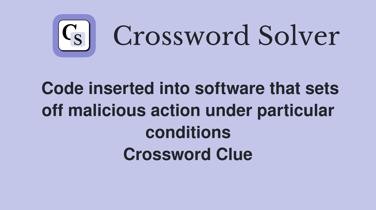 Code inserted into software that sets off malicious action under particular conditions Crossword Clue