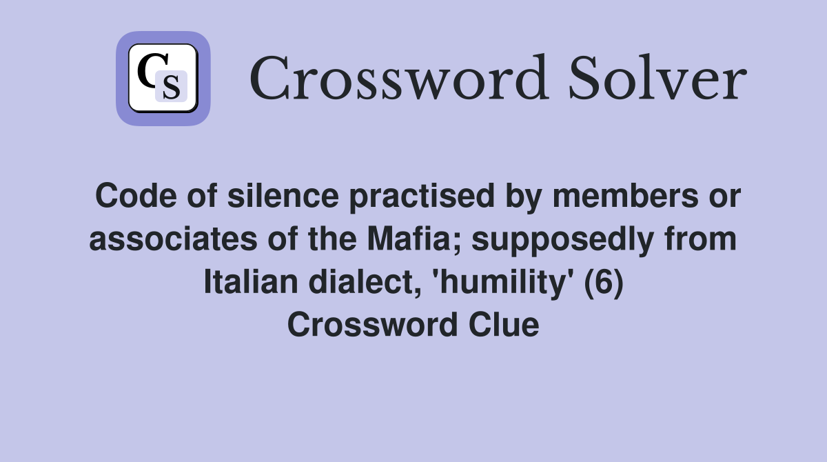 Code of silence practised by members or associates of the Mafia; supposedly from Italian dialect, 'humility' (6) Crossword Clue