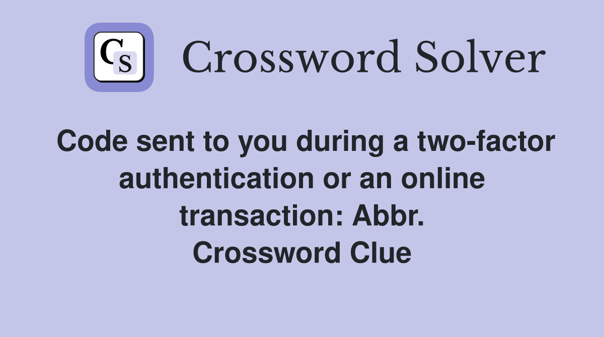 Code sent to you during a two-factor authentication or an online transaction: Abbr. Crossword Clue
