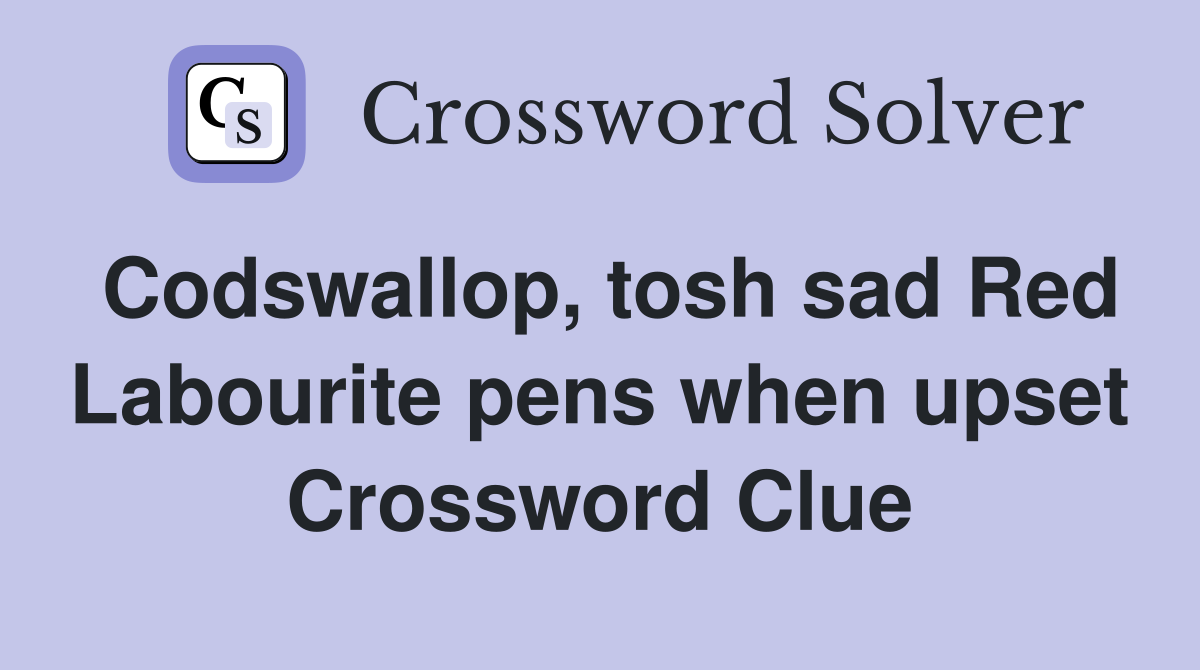 Codswallop, tosh sad Red Labourite pens when upset Crossword Clue