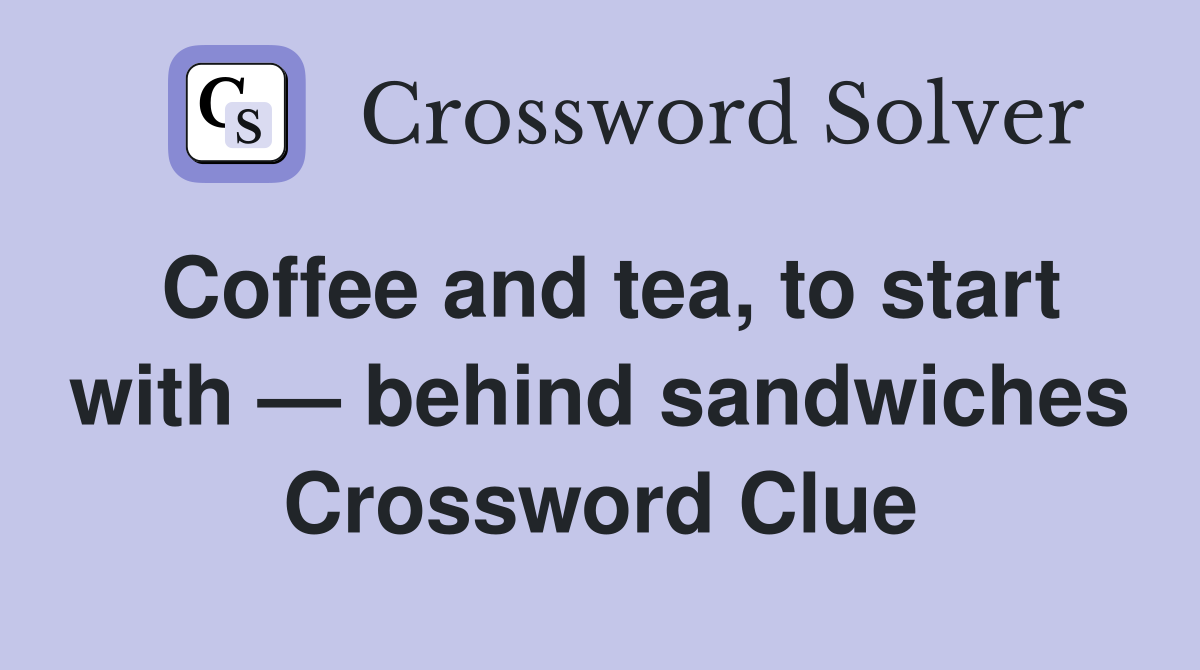 Coffee and tea, to start with — behind sandwiches Crossword Clue