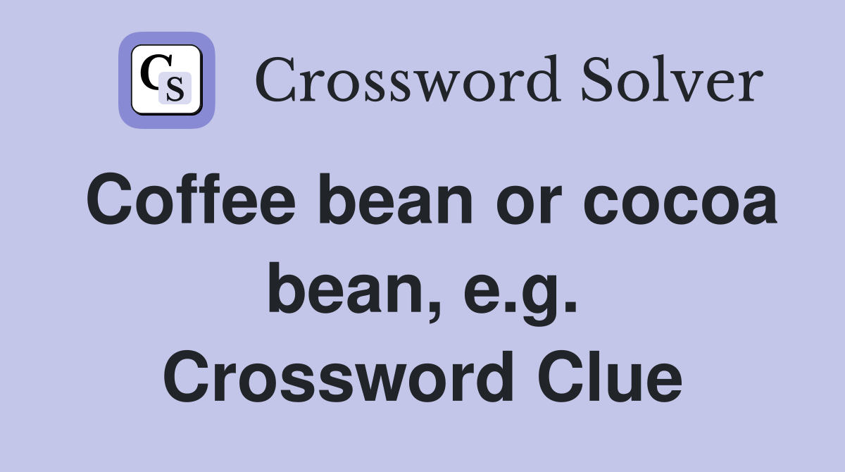 Coffee bean or cocoa bean, e.g. Crossword Clue