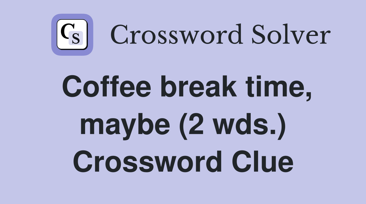 Coffee break time, maybe (2 wds.) Crossword Clue