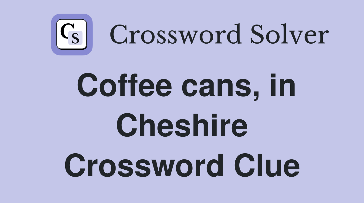 Coffee cans, in Cheshire Crossword Clue