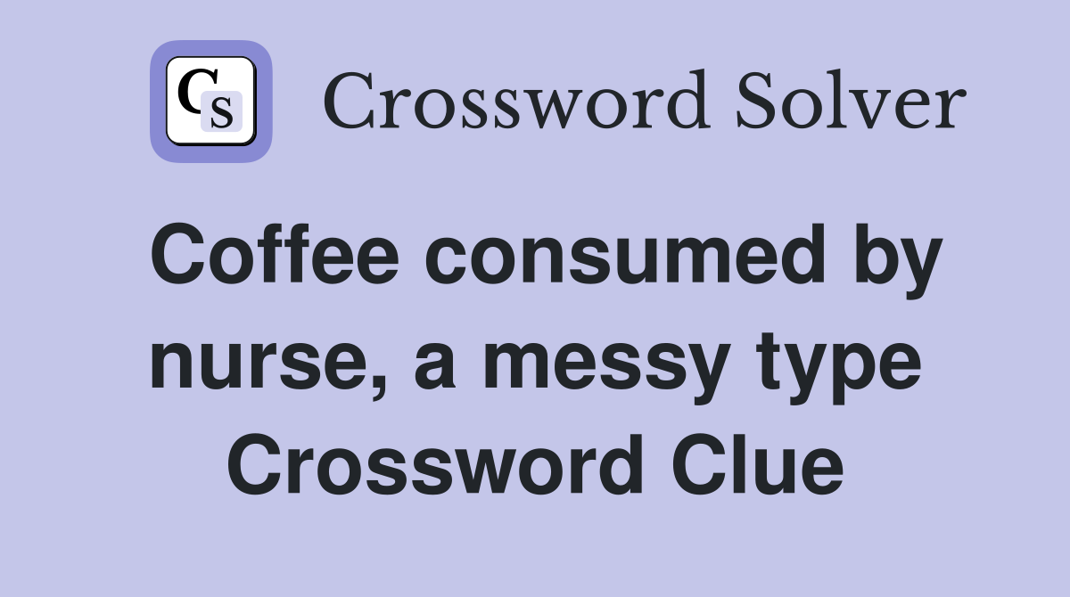 Coffee consumed by nurse, a messy type Crossword Clue