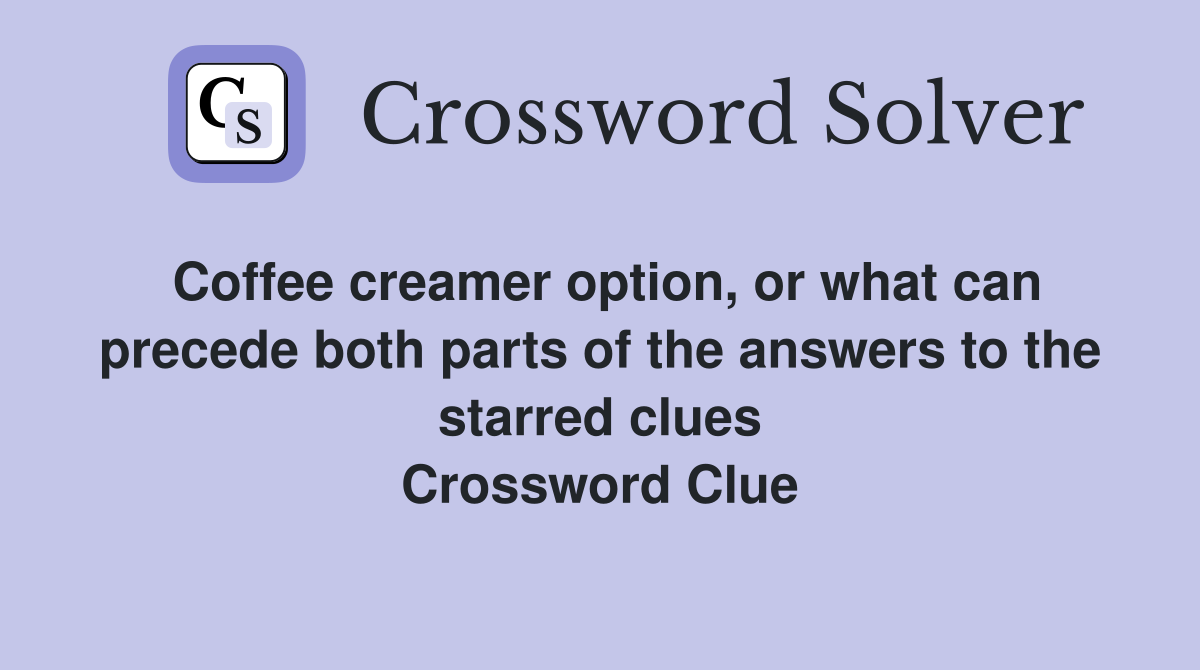 Coffee creamer option, or what can precede both parts of the answers to the starred clues Crossword Clue