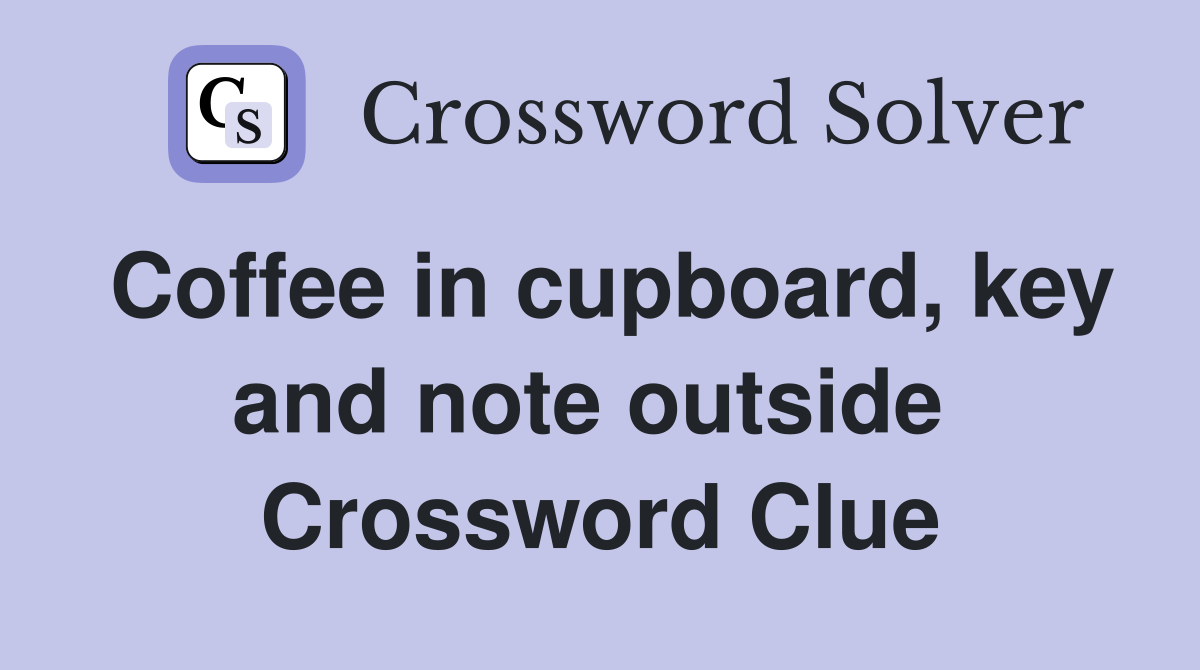 Coffee in cupboard, key and note outside  Crossword Clue