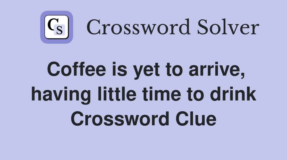 Coffee is yet to arrive, having little time to drink Crossword Clue