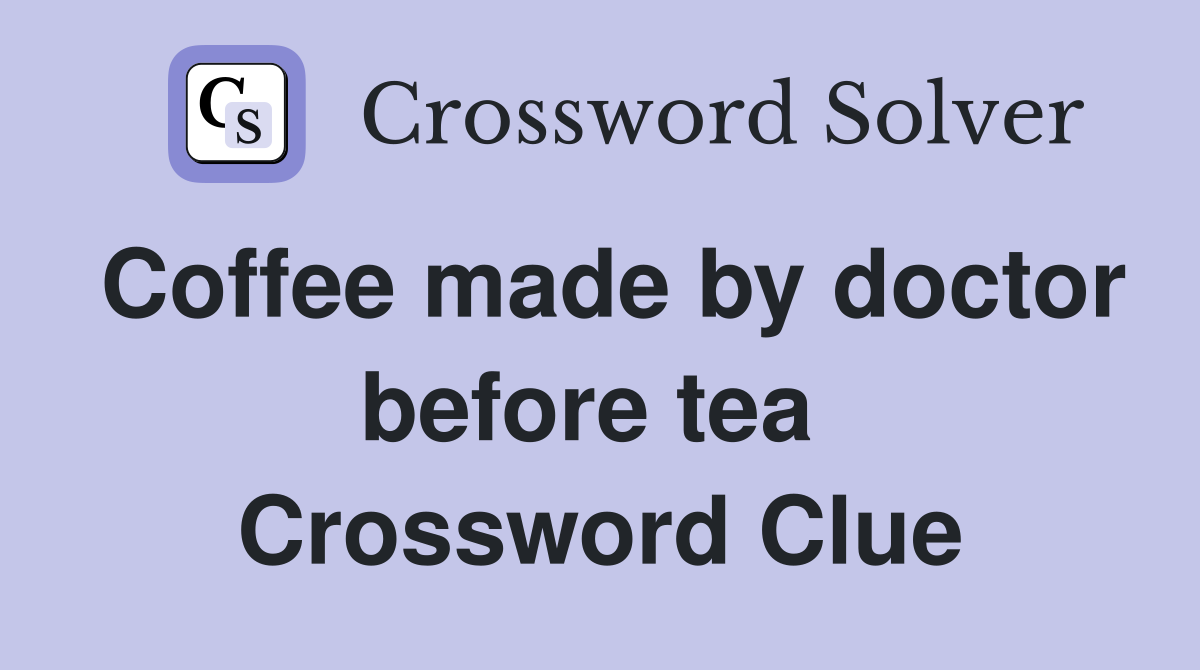 Coffee made by doctor before tea  Crossword Clue