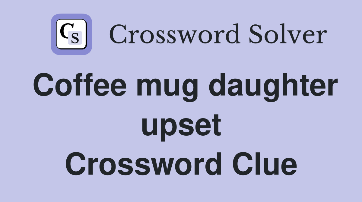 Coffee mug daughter upset Crossword Clue
