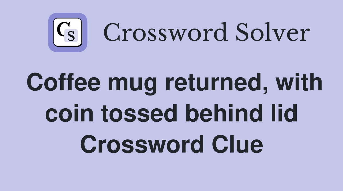 Coffee mug returned, with coin tossed behind lid Crossword Clue
