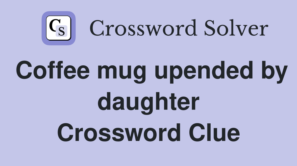Coffee mug upended by daughter Crossword Clue