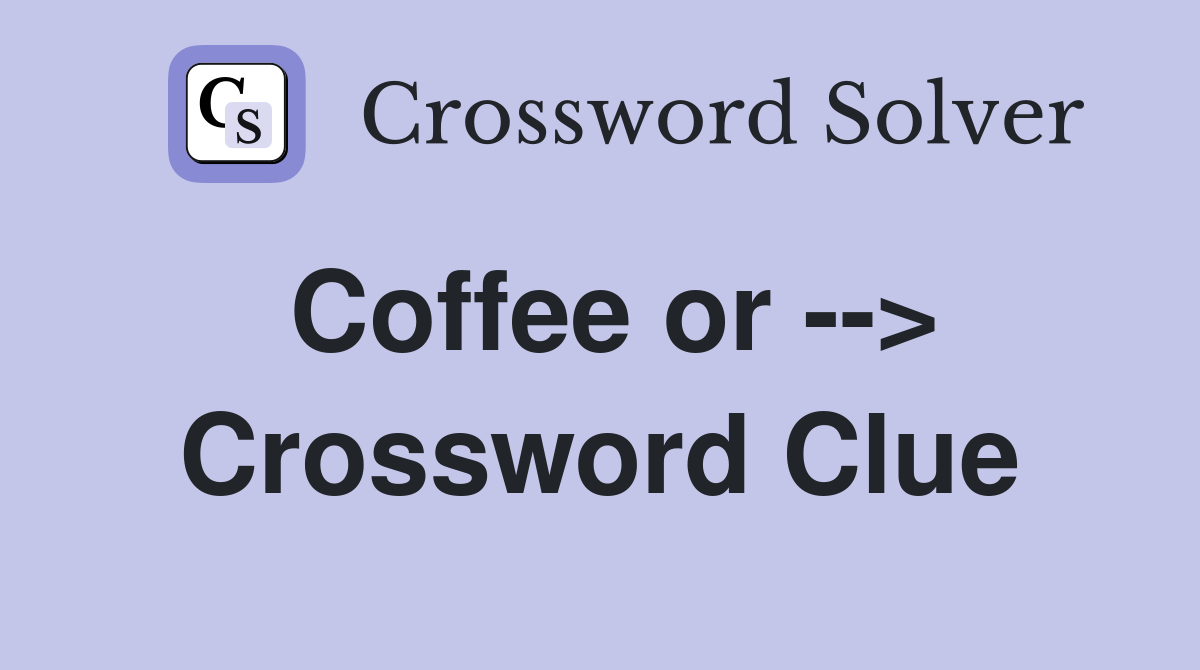 Coffee or --> Crossword Clue