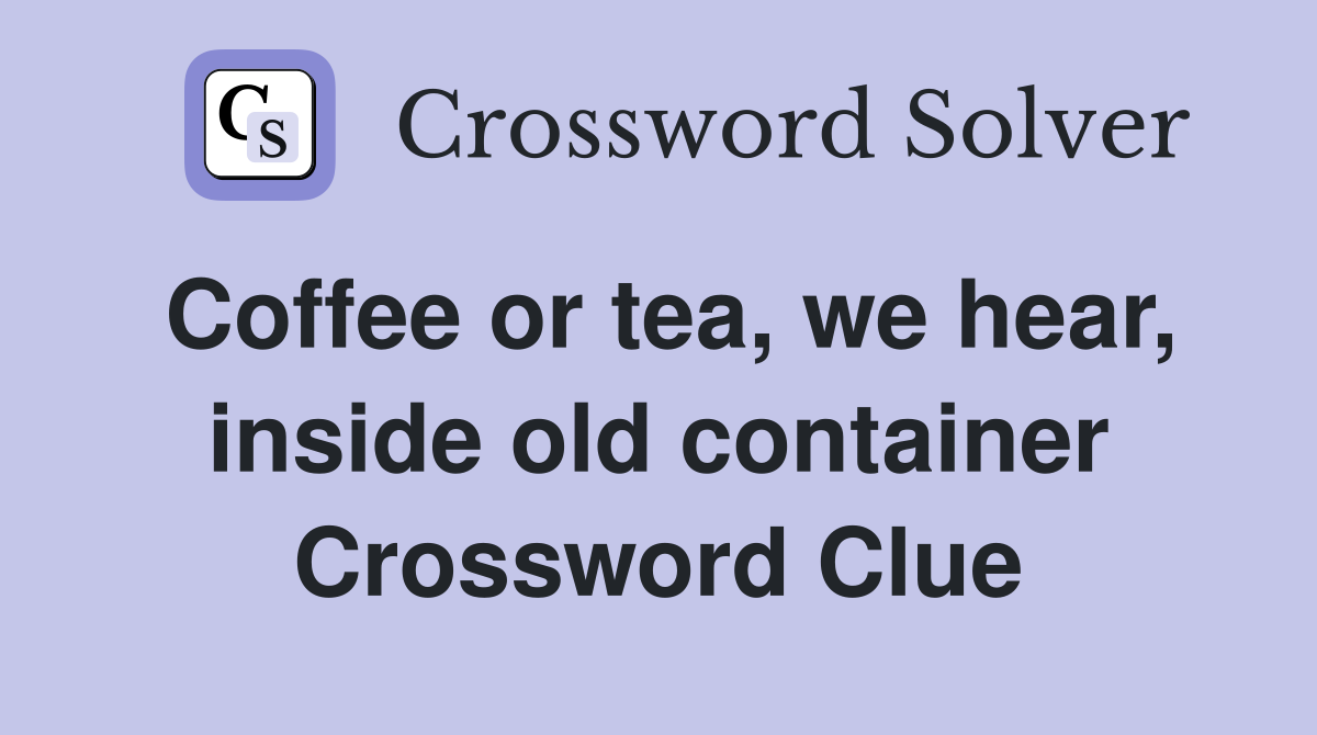 Coffee or tea, we hear, inside old container Crossword Clue