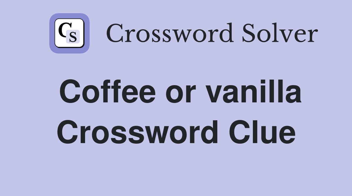 Coffee or vanilla Crossword Clue