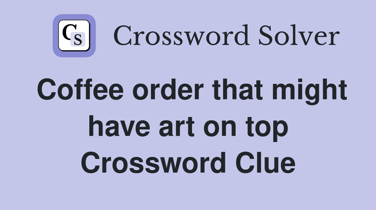 Coffee order that might have art on top Crossword Clue