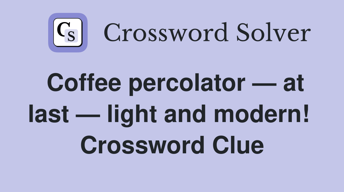 Coffee percolator — at last — light and modern!  Crossword Clue
