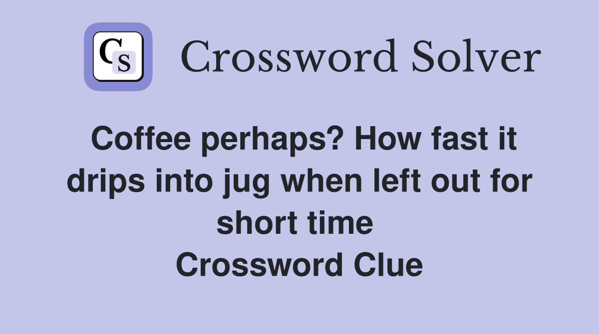 Coffee perhaps? How fast it drips into jug when left out for short time  Crossword Clue