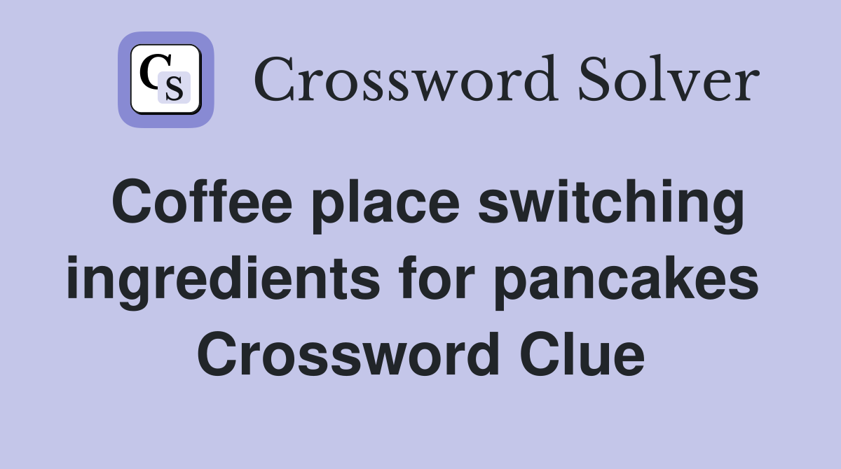 Coffee place switching ingredients for pancakes  Crossword Clue