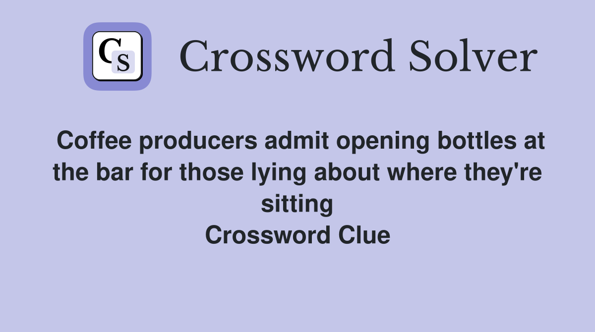 Coffee producers admit opening bottles at the bar for those lying about where they're sitting Crossword Clue