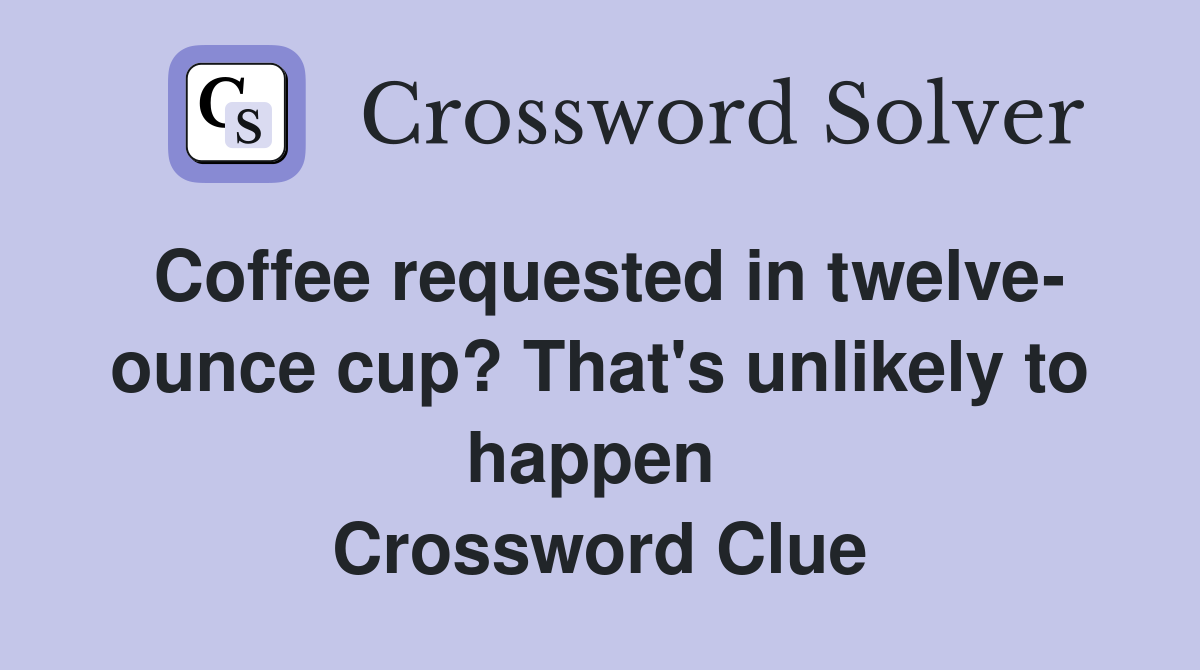 Coffee requested in twelve- ounce cup? That's unlikely to happen  Crossword Clue