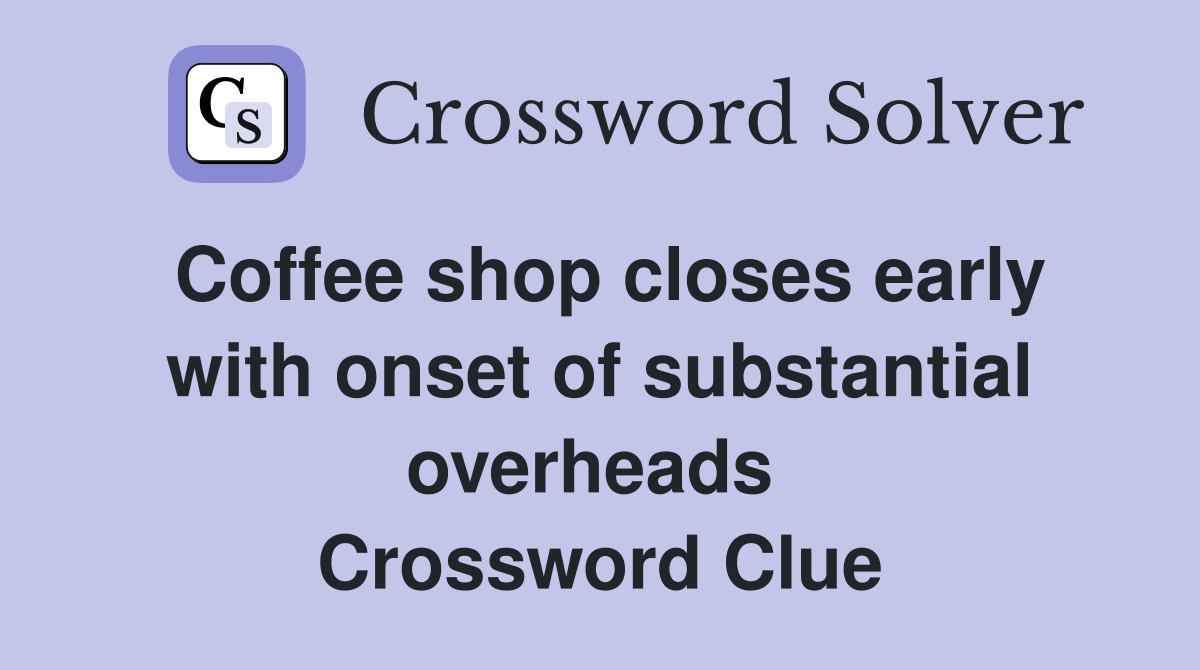 Coffee shop closes early with onset of substantial overheads  Crossword Clue