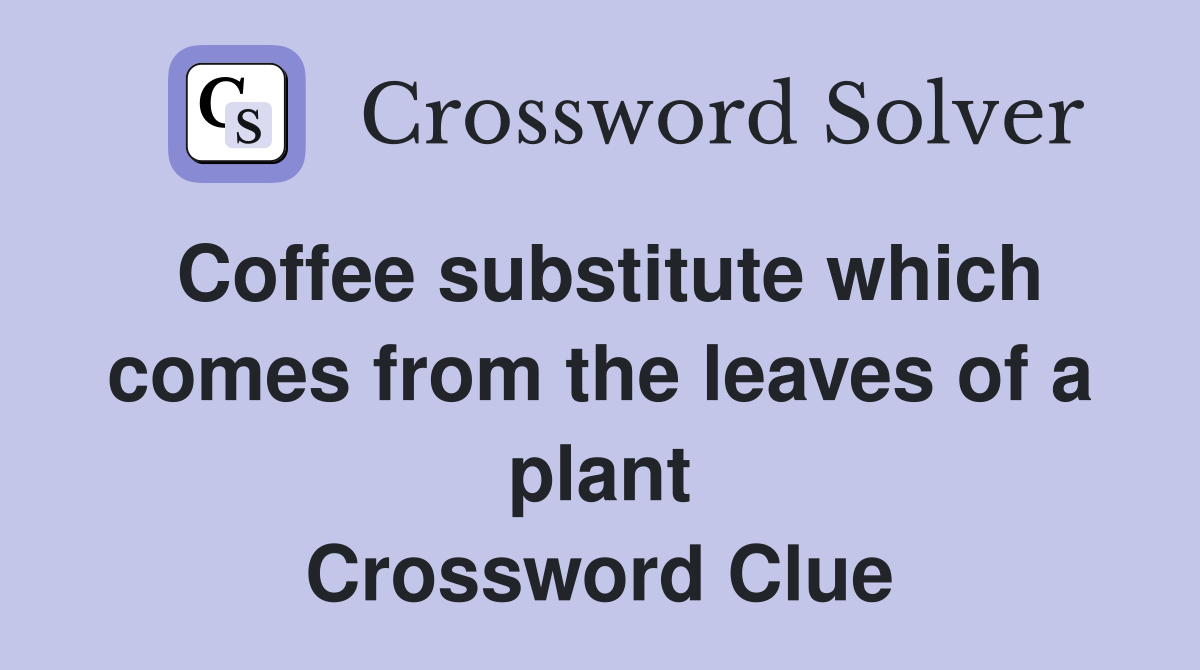 Coffee substitute which comes from the leaves of a plant Crossword Clue