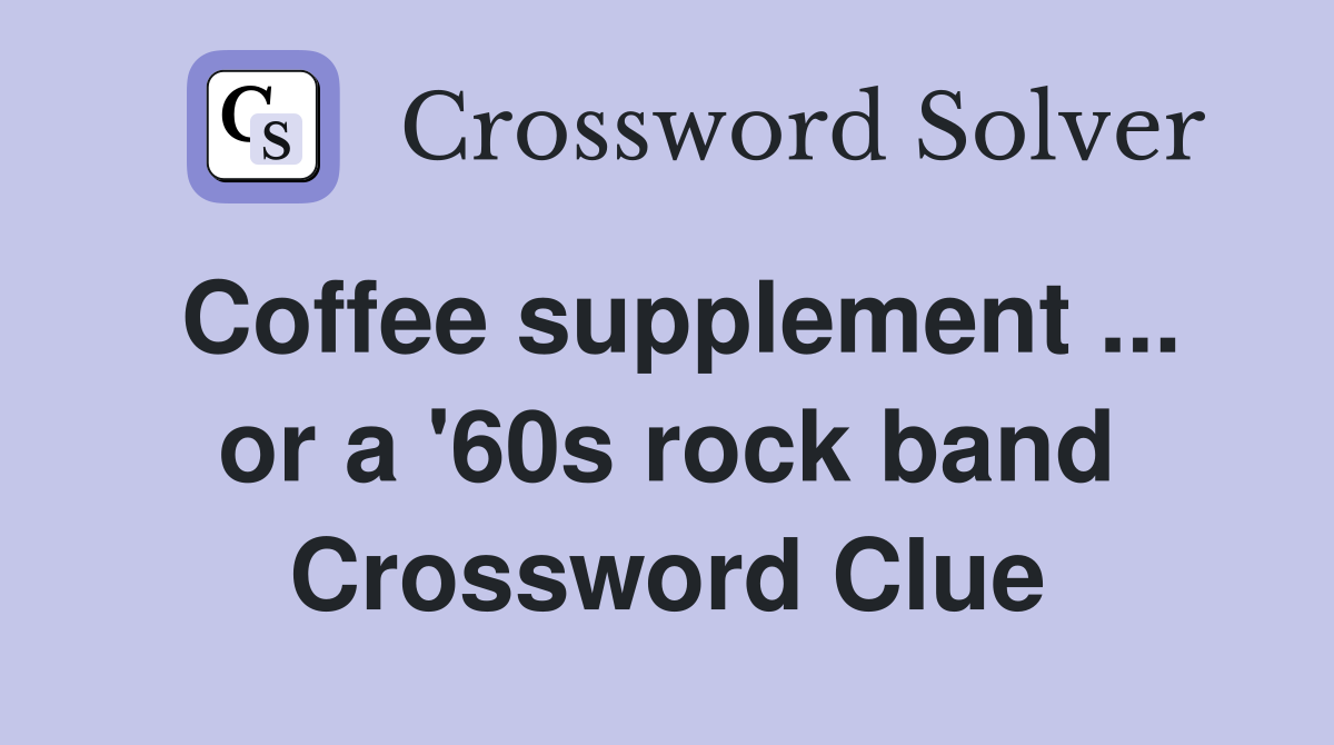 Coffee supplement ... or a '60s rock band Crossword Clue