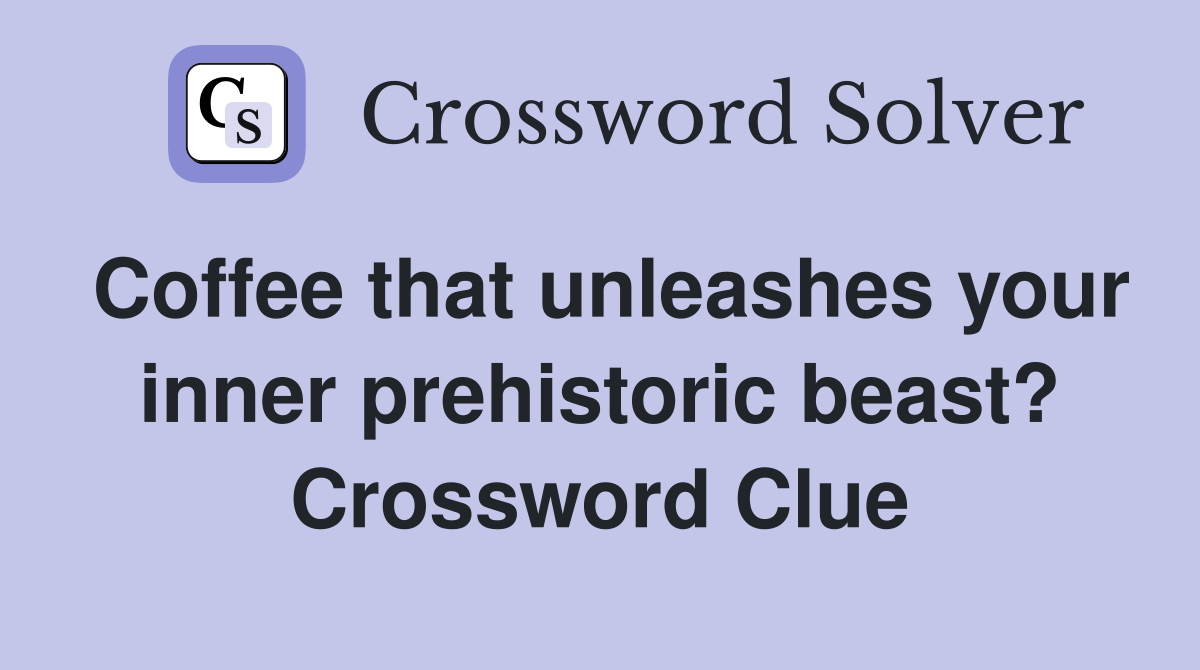 Coffee that unleashes your inner prehistoric beast? Crossword Clue
