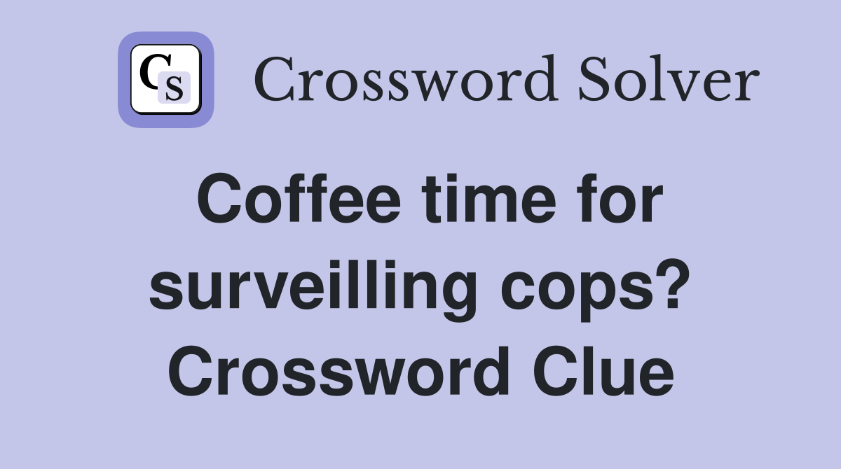 Coffee time for surveilling cops? Crossword Clue
