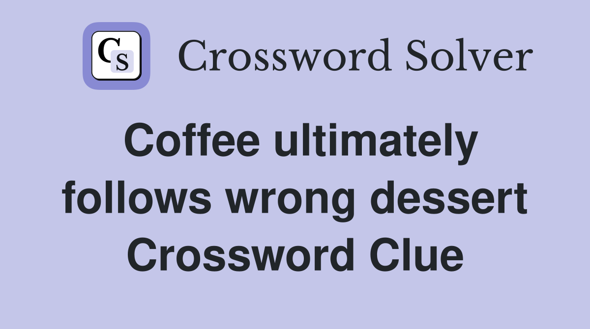Coffee ultimately follows wrong dessert Crossword Clue